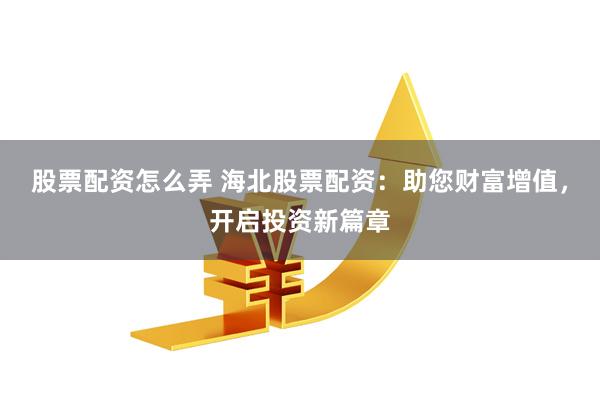 股票配资怎么弄 海北股票配资：助您财富增值，开启投资新篇章
