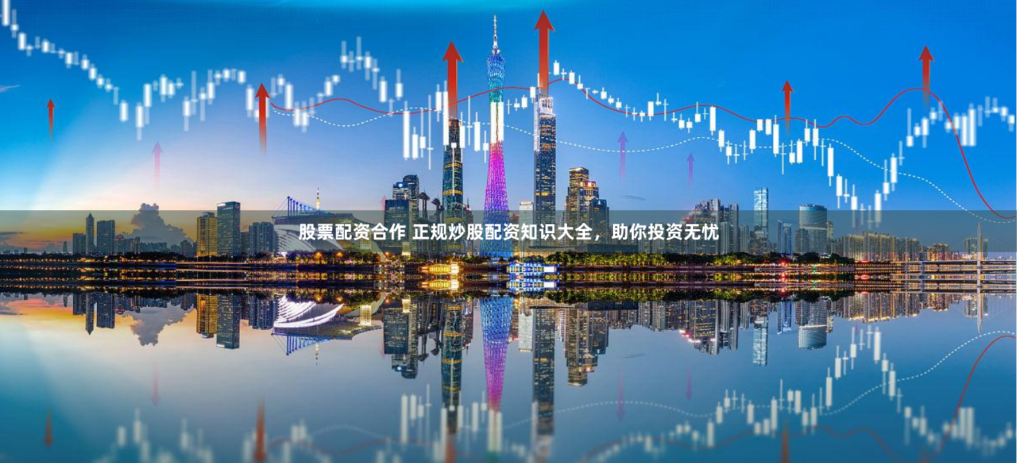 股票配资合作 正规炒股配资知识大全，助你投资无忧