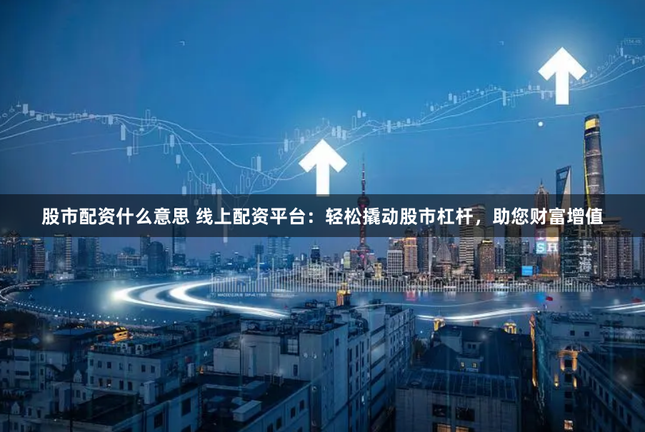 股市配资什么意思 线上配资平台：轻松撬动股市杠杆，助您财富增值