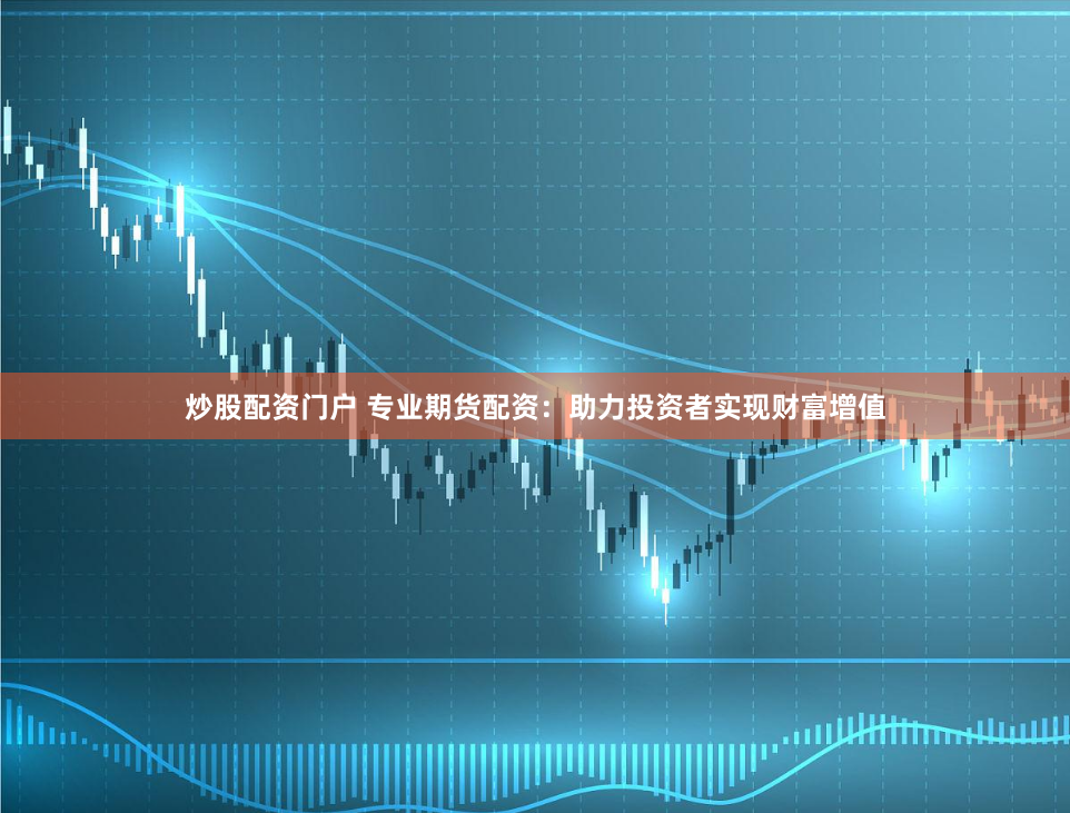 炒股配资门户 专业期货配资：助力投资者实现财富增值