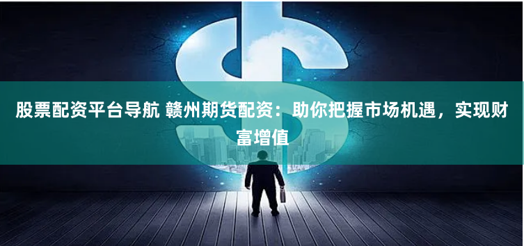 股票配资平台导航 赣州期货配资：助你把握市场机遇，实现财富增值