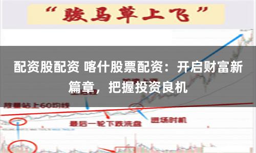 配资股配资 喀什股票配资：开启财富新篇章，把握投资良机