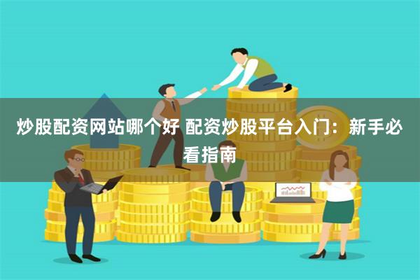 炒股配资网站哪个好 配资炒股平台入门：新手必看指南