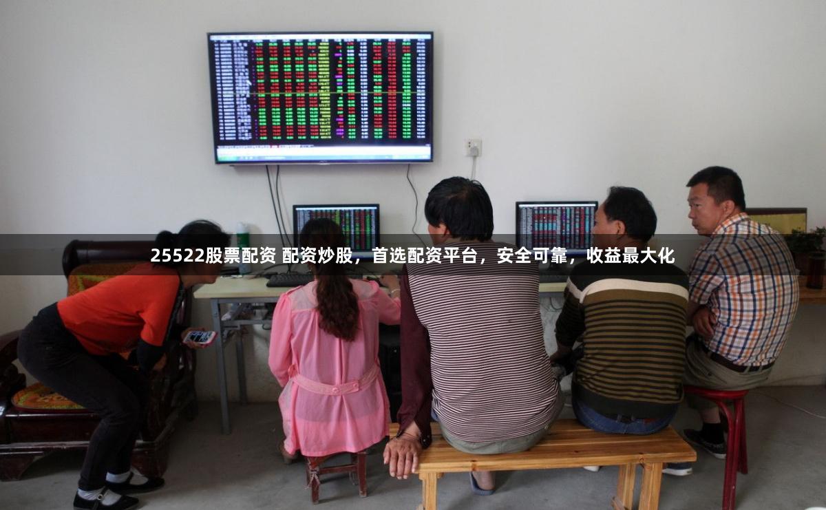 25522股票配资 配资炒股，首选配资平台，安全可靠，收益最大化