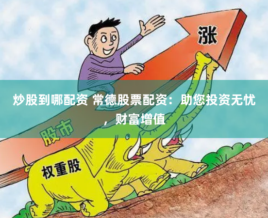 炒股到哪配资 常德股票配资：助您投资无忧，财富增值