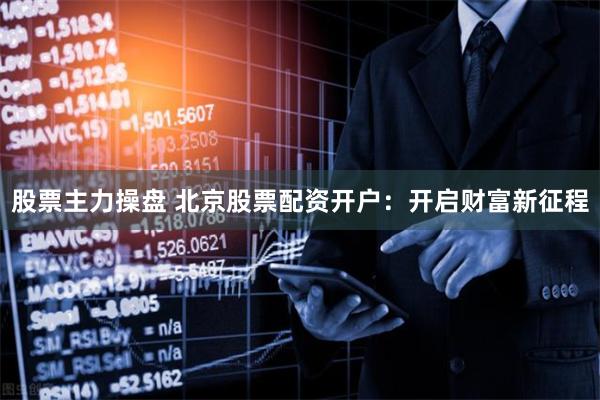 股票主力操盘 北京股票配资开户：开启财富新征程