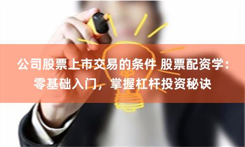 公司股票上市交易的条件 股票配资学：零基础入门，掌握杠杆投资秘诀