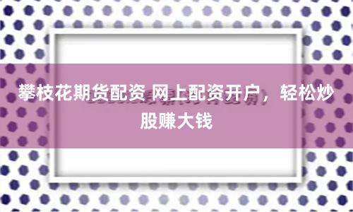 攀枝花期货配资 网上配资开户，轻松炒股赚大钱