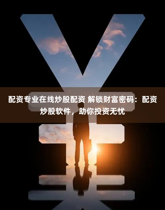 配资专业在线炒股配资 解锁财富密码：配资炒股软件，助你投资无忧