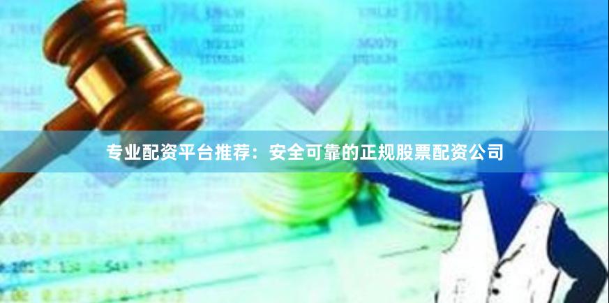 专业配资平台推荐：安全可靠的正规股票配资公司