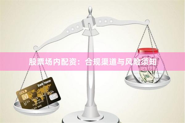 股票场内配资：合规渠道与风险须知