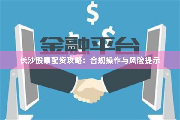 长沙股票配资攻略：合规操作与风险提示