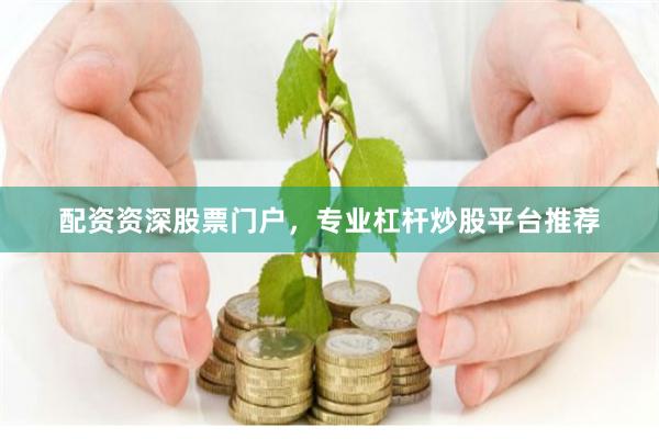 配资资深股票门户，专业杠杆炒股平台推荐