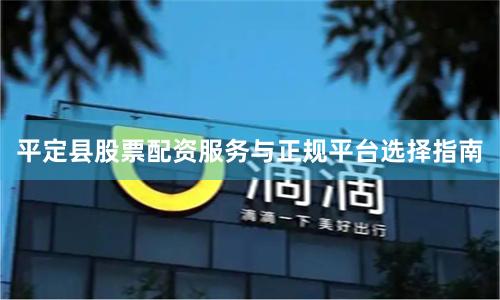 平定县股票配资服务与正规平台选择指南
