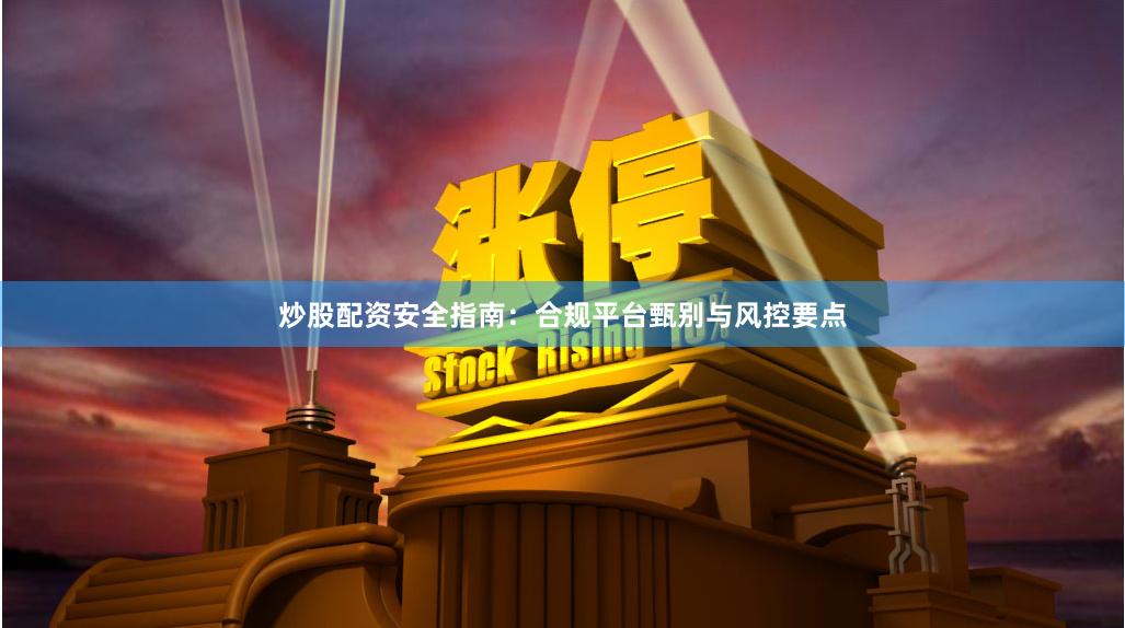 炒股配资安全指南：合规平台甄别与风控要点