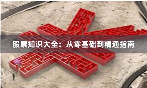 股票知识大全：从零基础到精通指南