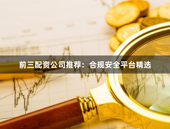 前三配资公司推荐：合规安全平台精选