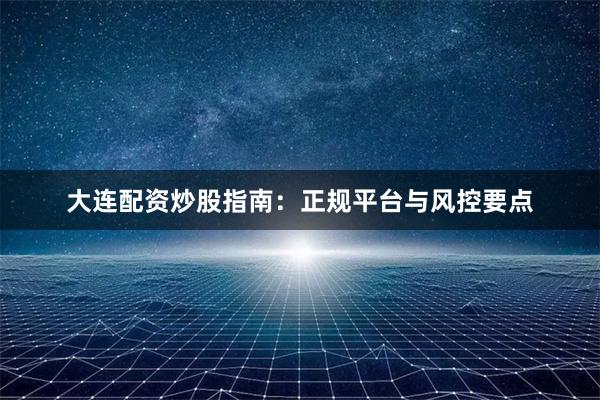 大连配资炒股指南：正规平台与风控要点