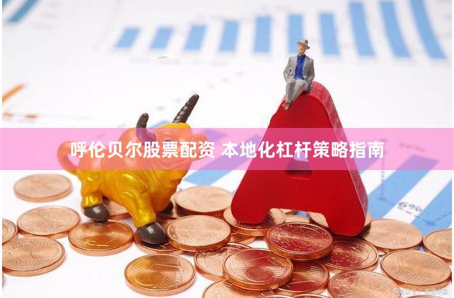 呼伦贝尔股票配资 本地化杠杆策略指南