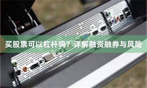 买股票可以杠杆吗？详解融资融券与风险