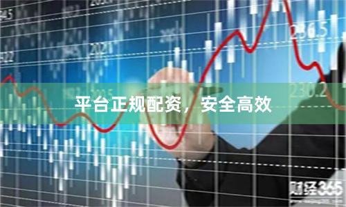 平台正规配资，安全高效