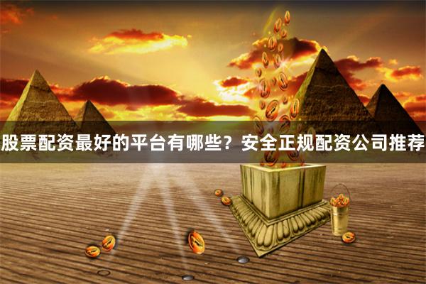 股票配资最好的平台有哪些？安全正规配资公司推荐
